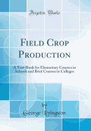 Field Crop Production: A Text-Book for Elementary Courses in Schools and Brief Courses in Colleges (Classic Reprint)