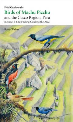 Field Guide to the Birds of Machu Picchu and the Cusco Region, Peru: Includes a Bird Finding Guide to the Area - Walker, Barry