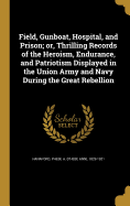 Field, Gunboat, Hospital, and Prison; or, Thrilling Records of the Heroism, Endurance, and Patriotism Displayed in the Union Army and Navy During the Great Rebellion