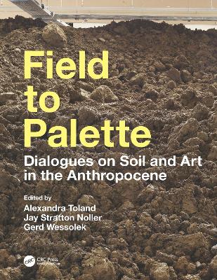 Field to Palette: Dialogues on Soil and Art in the Anthropocene - Toland, Alexandra (Editor), and Noller, Jay Stratton (Editor), and Wessolek, Gerd (Editor)