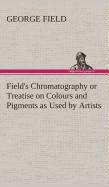 Field's Chromatography or Treatise on Colours and Pigments as Used by Artists