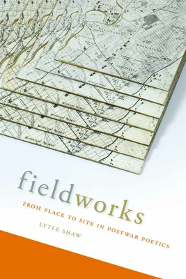 Fieldworks: From Place to Site in Postwar Poetics - Shaw, Lytle