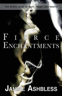 Fierce Enchantments: Ten Erotic Tales of Myth, Magic and Desire - Ashbless, Janine