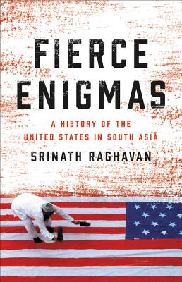 Fierce Enigmas: A History of the United States in South Asia - Raghavan, Srinath