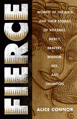 Fierce: Women of the Bible and Their Stories of Violence, Mercy, Bravery, Wisdom, Sex, and Salvation - Connor, Alice