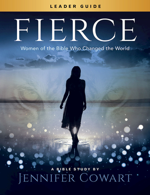Fierce - Women's Bible Study Leader Guide: Women of the Bible Who Changed the World - Cowart, Jennifer
