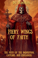 Fiery Wings of Faith The Path of the Inquisition, Cathars, and Crusaders