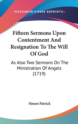 Fifteen Sermons Upon Contentment And Resignation To The Will Of God: As Also Two Sermons On The Ministration Of Angels (1719) - Patrick, Simon