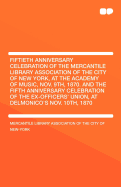 Fiftieth Anniversary Celebration of the Mercantile Library Association of the City of New York: At the Academy of Music, Nov. 9th, 1870. and the Fifth Anniversary Celebration of the Ex-Officers' Union, at Delmonico's Nov. 10th, 1870