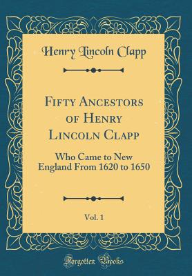 Fifty Ancestors of Henry Lincoln Clapp, Vol. 1: Who Came to New England from 1620 to 1650 (Classic Reprint) - Clapp, Henry Lincoln