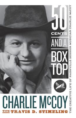 Fifty Cents and a Box Top: The Creative Life of Nashville Session Musician Charlie McCoy - McCoy, Charlie, and Stimeling, Travis D
