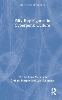 Fifty Key Figures in Cyberpunk Culture - McFarlane, Anna (Editor), and Murphy, Graham J (Editor), and Schmeink, Lars (Editor)