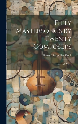 Fifty Mastersongs by Twenty Composers: For High Voice - Finck, Henry Theophilus