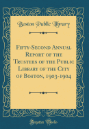 Fifty-Second Annual Report of the Trustees of the Public Library of the City of Boston, 1903-1904 (Classic Reprint)