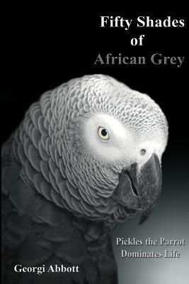 Fifty Shades of African Grey: Pickles The Parrot Dominates Life - Abbott, Georgi