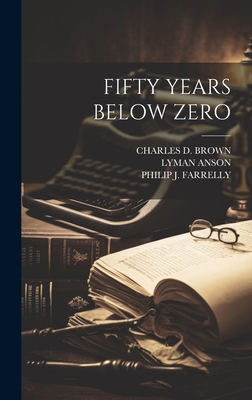 Fifty Years Below Zero - Brown, Charles D, and Farrelly, Philip J, and Anson, Lyman