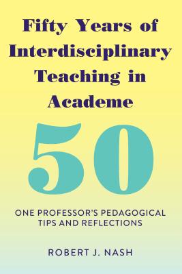 Fifty Years of Interdisciplinary Teaching in Academe: One Professor's Pedagogical Tips and Reflections - Nash, Robert J