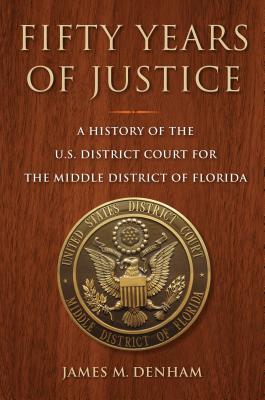 Fifty Years of Justice: A History of the U.S. District Court for the Middle District of Florida - Denham, James M