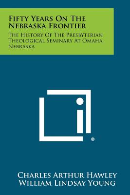 Fifty Years on the Nebraska Frontier: The History of the Presbyterian Theological Seminary at Omaha, Nebraska - Hawley, Charles Arthur, and Young, William Lindsay (Foreword by)