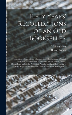 Fifty Years' Recollections of an Old Bookseller: Consisting of Anecdotes, Characteristic Sketches, and Original Traits and Eccentricities, of Authors, Artists, Actors, Books, Booksellers, and of the Periodical Press for the Last Half Century, With... - West, William 1770-1854, and Loewy, Benno 1854-1919 Fmo (Creator)