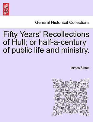 Fifty Years' Recollections of Hull; Or Half-A-Century of Public Life and Ministry. - Sibree, James, Jr.