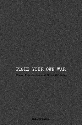 Fight Your Own War: Power Electronics and Noise Culture - Wallis, Jennifer (Editor)
