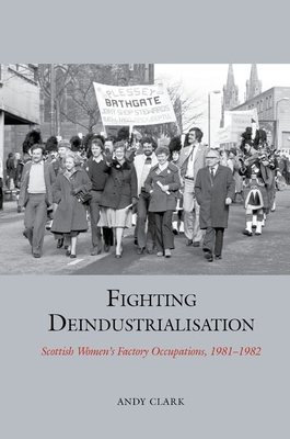 Fighting Deindustrialisation: Scottish Women's Factory Occupations, 1981-1982 - Clark, Andy