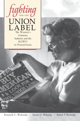 Fighting for the Union Label: The Women's Garment Industry and the ILGWU in Pennsylvania - Wolensky, Kenneth C, and Wolensky, Nicole H, and Wolensky, Robert P