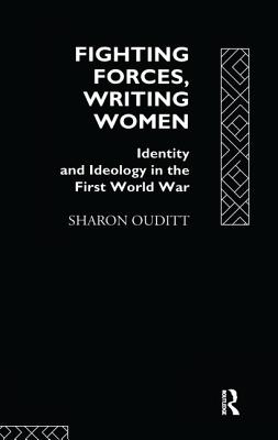 Fighting Forces, Writing Women: Identity and Ideology in the First World War - Ouditt, Sharon