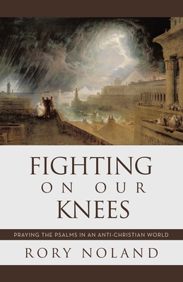 Fighting On Our Knees: Praying the Psalms in an Anti-Christian World - Noland, Rory