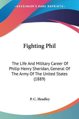 Fighting Phil: The Life And Military Career Of Philip Henry Sheridan, General Of The Army Of The United States (1889) - Headley, P C