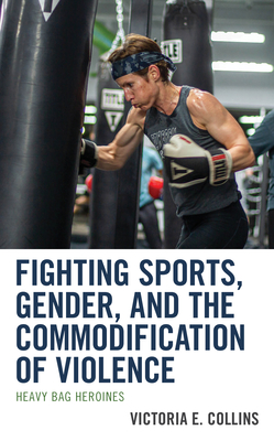 Fighting Sports, Gender, and the Commodification of Violence: Heavy Bag Heroines - Collins, Victoria E