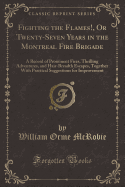 Fighting the Flames!, or Twenty-Seven Years in the Montreal Fire Brigade: A Record of Prominent Fires, Thrilling Adventures, and Hair-Breadth Escapes, Together with Practical Suggestions for Improvement (Classic Reprint)