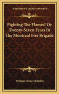 Fighting the Flames! or Twenty-Seven Years in the Montreal Fire Brigade