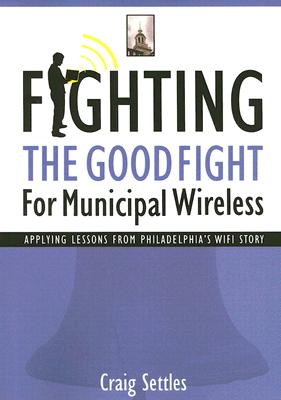 Fighting the Good Fight for Municipal Wireless: Applying Lessons from Philadelphia's Wifi Story - Settles, Craig