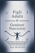 Figli Adulti di Genitori Narcisisti: Come mettere a tacere la voce interiore critica, liberarsi dal senso di colpa e creare una vita con uno scopo