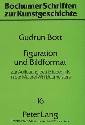 Figuration Und Bildformat: Zur Aufloesung Des Bildbegriffs in Der Malerei Willi Baumeisters - Wundram, Manfred (Editor), and Bott, Gudrun