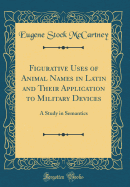 Figurative Uses of Animal Names in Latin and Their Application to Military Devices: A Study in Semantics (Classic Reprint)