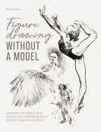 Figure Drawing Without a Model: Anatomy, Movement and Character Expression from Memory and Imagination