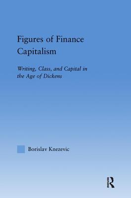 Figures of Finance Capitalism: Writing, Class and Capital in Mid-Victorian Narratives - Knezevic, Borislav