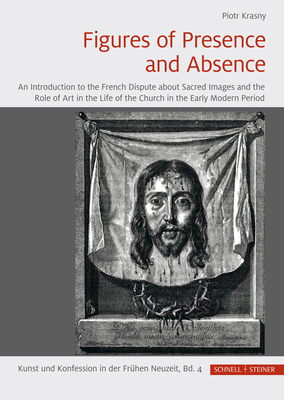 Figures of Presence and Absence: An Introduction to the French Dispute about Sacred Images and the Role of Art in the Life of the Church in the Early Modern Period - Krasny, Piotr