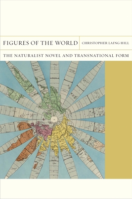 Figures of the World: The Naturalist Novel and Transnational Form - Hill, Christopher Laing