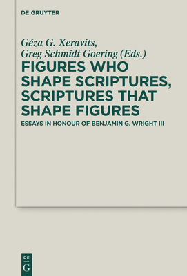 Figures Who Shape Scriptures, Scriptures That Shape Figures: Essays in Honour of Benjamin G. Wright III - Xeravits, Gza G (Editor), and Goering, Greg Schmidt (Editor)