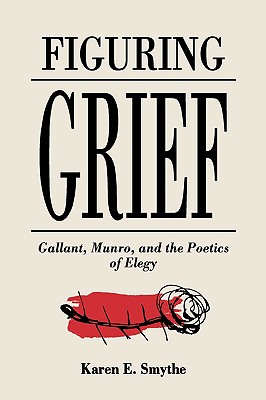 Figuring Grief: Gallant, Munro, and the Poetics of Elegy - Smythe, Karen E