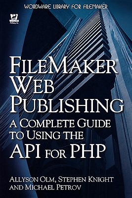 FileMaker Web Publishing: A Complete Guide to Using the API for PHP - Olm, Allyson, and Knight, Stephen, and Petrov, Michael