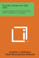 Filings From An Old Saw: Reminiscences Of San Francisco And California's Conquest - Downey, Joseph T, and Rogers, Fred Blackburn (Editor)