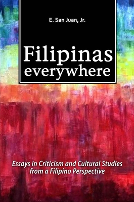 Filipinas Everywhere: Essays in Criticism and Cultural Studies from a Filipino Perspective - Juan, E. San, Jr.