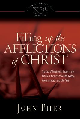 Filling Up the Afflictions of Christ: The Cost of Bringing the Gospel to the Nations in the Lives of William Tyndale, Adoniram Judson, and John Paton - Piper, John