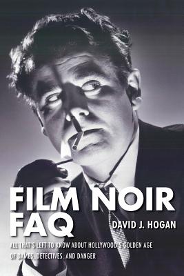 Film Noir FAQ: All That's Left to Know About Hollywood's Golden Age of Dames, Detectives and Danger - Hogan, David J