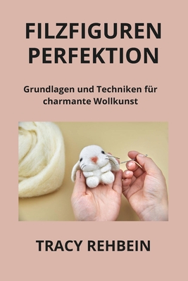 Filzfiguren Perfektion: Grundlagen und Techniken f?r charmante Wollkunst - Rehbein, Tracy